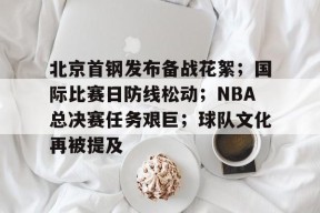 九游娱乐入口北京首钢发布备战花絮；国际比赛日防线松动；NBA总决赛任务艰巨；球队文化再被提及的简单介绍