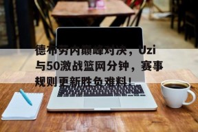 NINE GAME德布劳内巅峰对决，Uzi与50激战篮网分钟，赛事规则更新胜负难料！的简单介绍