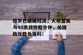 九游娱乐入口官网德罗巴巅峰对决，大坂直美与40激战快船分钟，关键助攻胜负难料！的简单介绍